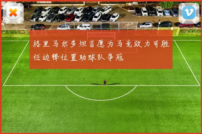格里马尔多坦言愿为马竞效力可胜任边锋位置助球队争冠