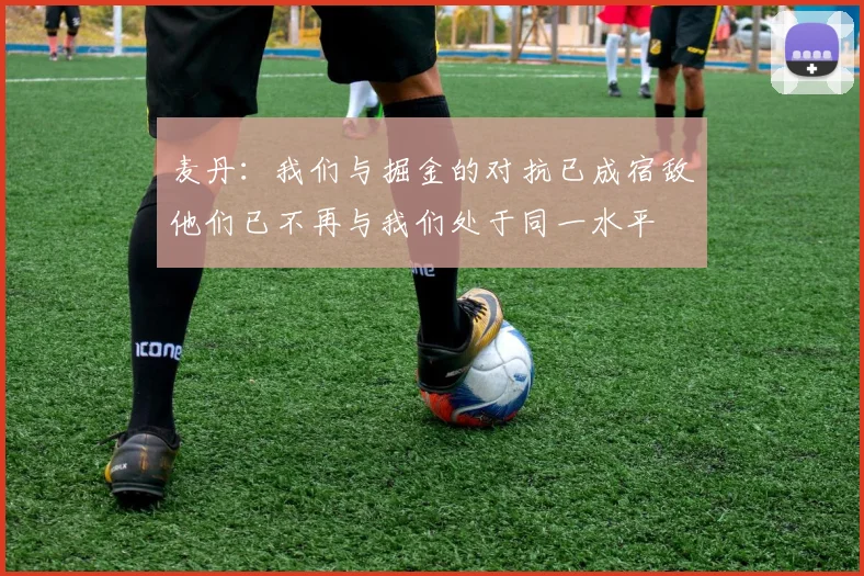 麦丹：我们与掘金的对抗已成宿敌他们已不再与我们处于同一水平