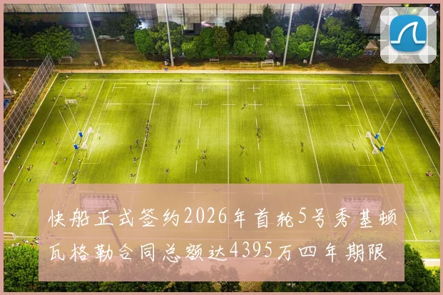 快船正式签约2026年首轮5号秀基顿瓦格勒合同总额达4395万四年期限