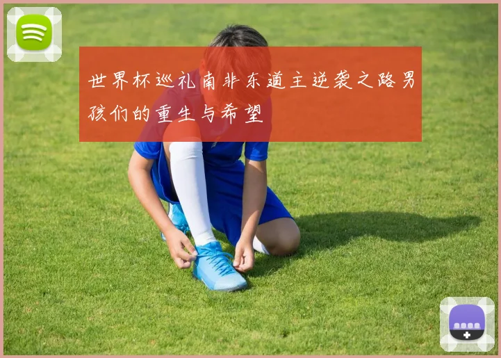 世界杯巡礼南非东道主逆袭之路男孩们的重生与希望