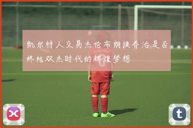 凯尔特人交易杰伦布朗换乔治是否终结双杰时代的辉煌梦想