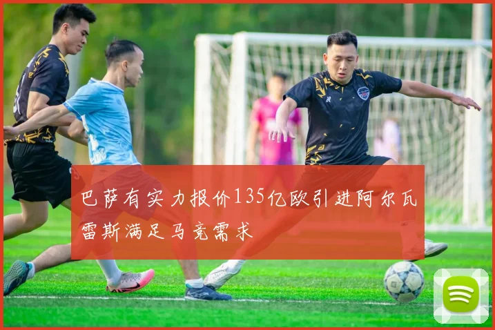 巴萨有实力报价135亿欧引进阿尔瓦雷斯满足马竞需求