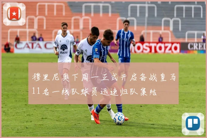 穆里尼奥下周一正式开启备战皇马11名一线队球员迅速归队集结