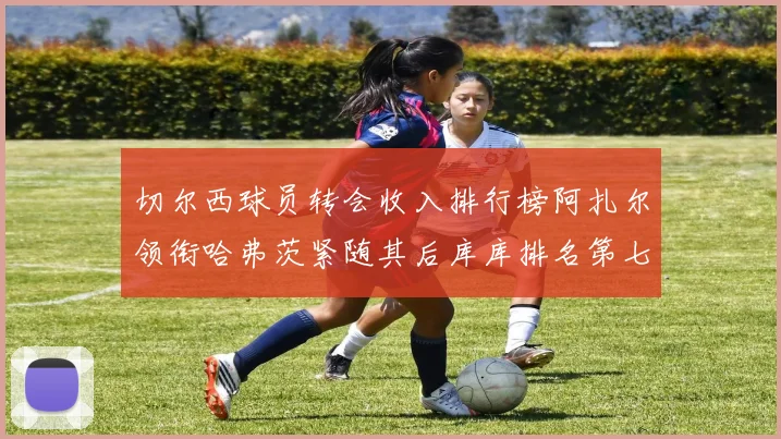 切尔西球员转会收入排行榜阿扎尔领衔哈弗茨紧随其后库库排名第七