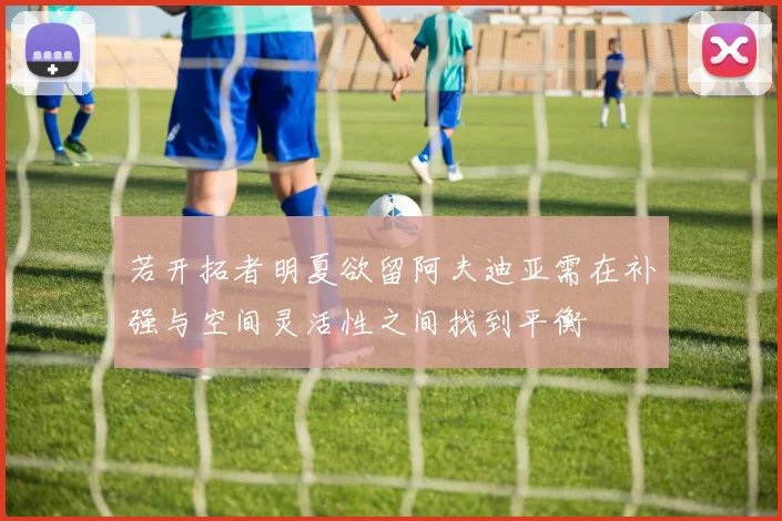若开拓者明夏欲留阿夫迪亚需在补强与空间灵活性之间找到平衡