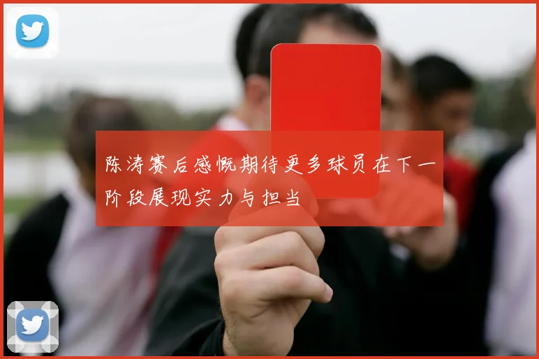 陈涛赛后感慨期待更多球员在下一阶段展现实力与担当