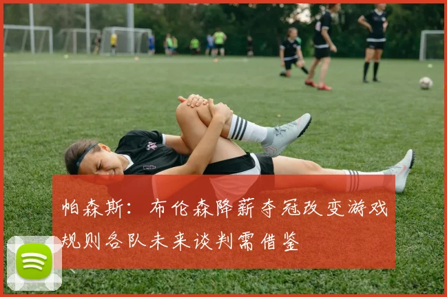帕森斯：布伦森降薪夺冠改变游戏规则各队未来谈判需借鉴