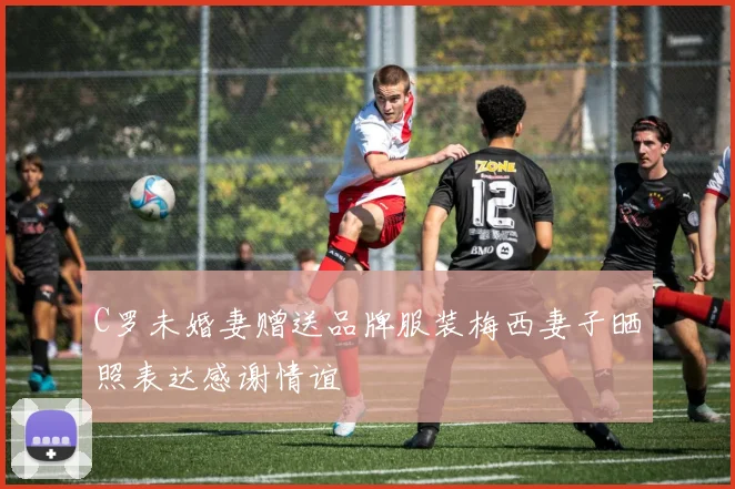 C罗未婚妻赠送品牌服装梅西妻子晒照表达感谢情谊