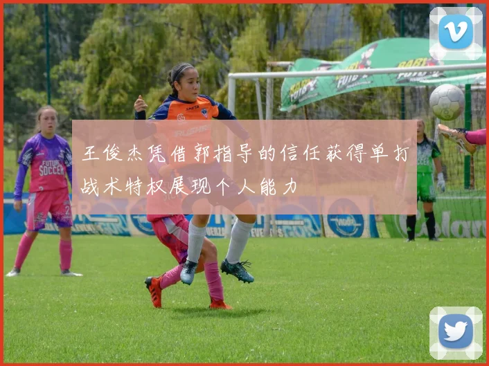 王俊杰凭借郭指导的信任获得单打战术特权展现个人能力