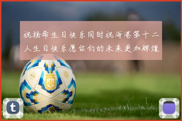 祝杨希生日快乐同时祝海港第十二人生日快乐愿你们的未来更加辉煌绚烂