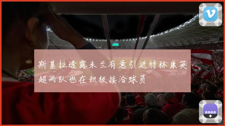 斯基拉透露米兰有意引进特林康英超两队也在积极接洽球员